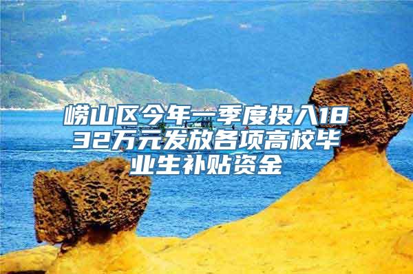 崂山区今年一季度投入1832万元发放各项高校毕业生补贴资金