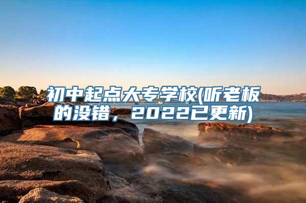 初中起点大专学校(听老板的没错，2022已更新)