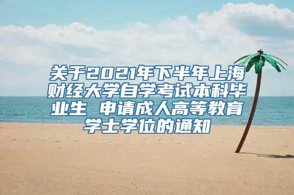 关于2021年下半年上海财经大学自学考试本科毕业生 申请成人高等教育学士学位的通知