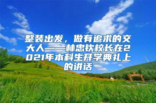 整装出发，做有追求的交大人——林忠钦校长在2021年本科生开学典礼上的讲话