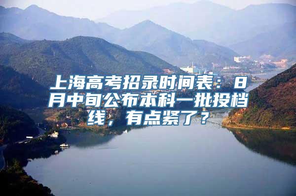 上海高考招录时间表：8月中旬公布本科一批投档线，有点紧了？