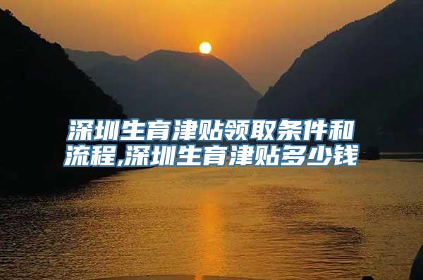 深圳生育津贴领取条件和流程,深圳生育津贴多少钱