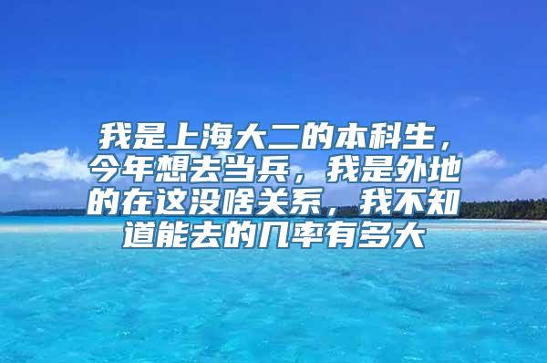 我是上海大二的本科生，今年想去当兵，我是外地的在这没啥关系，我不知道能去的几率有多大