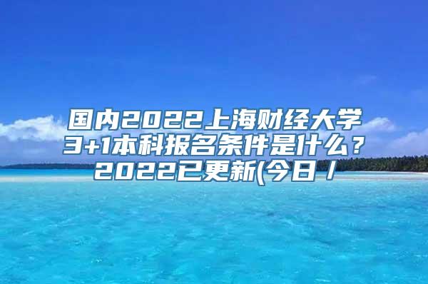 国内2022上海财经大学3+1本科报名条件是什么？2022已更新(今日／