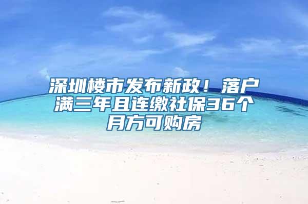 深圳楼市发布新政！落户满三年且连缴社保36个月方可购房