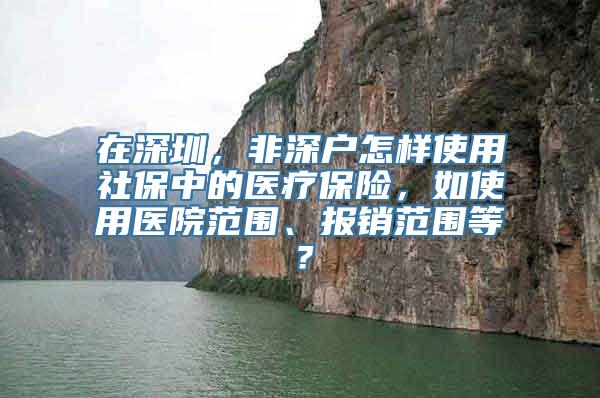 在深圳，非深户怎样使用社保中的医疗保险，如使用医院范围、报销范围等？