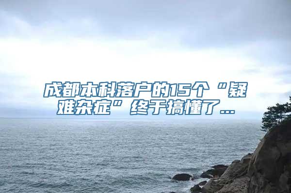 成都本科落户的15个“疑难杂症”终于搞懂了...