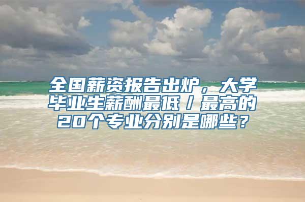 全国薪资报告出炉，大学毕业生薪酬最低／最高的20个专业分别是哪些？