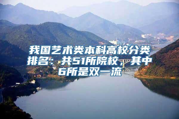 我国艺术类本科高校分类排名：共51所院校，其中6所是双一流