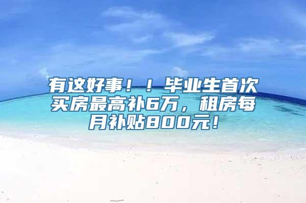 有这好事！！毕业生首次买房最高补6万，租房每月补贴800元！