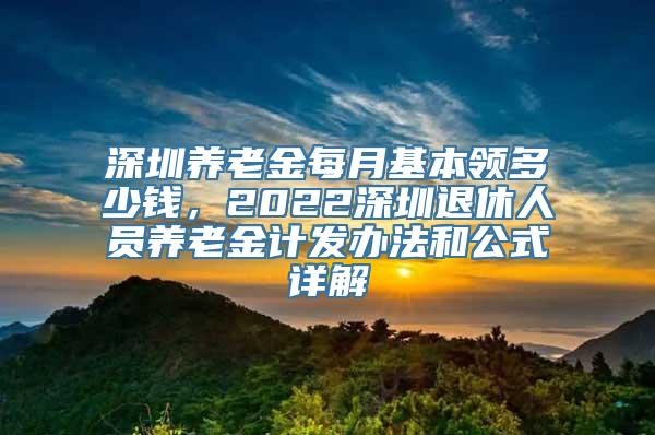 深圳养老金每月基本领多少钱，2022深圳退休人员养老金计发办法和公式详解