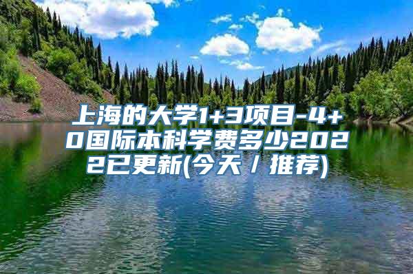 上海的大学1+3项目-4+0国际本科学费多少2022已更新(今天／推荐)