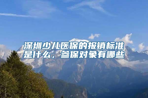 深圳少儿医保的报销标准是什么，参保对象有哪些