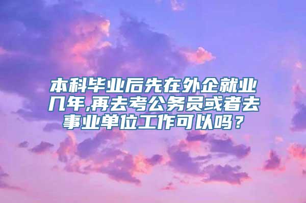 本科毕业后先在外企就业几年,再去考公务员或者去事业单位工作可以吗？