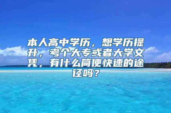 本人高中学历，想学历提升，考个大专或者大学文凭，有什么简便快速的途径吗？