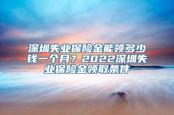 深圳失业保险金能领多少钱一个月？2022深圳失业保险金领取条件