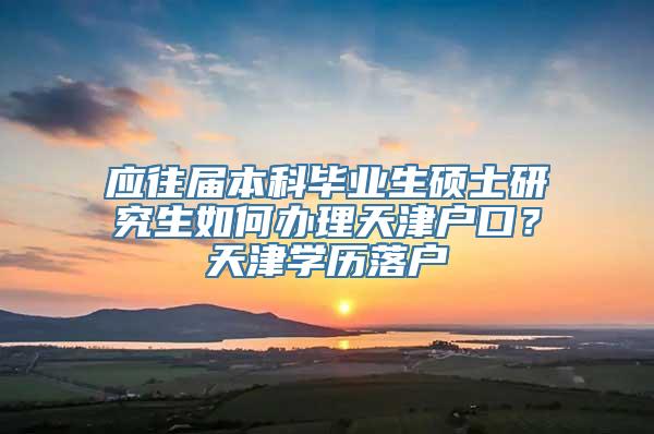 应往届本科毕业生硕士研究生如何办理天津户口？天津学历落户