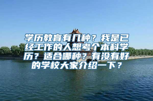 学历教育有几种？我是已经工作的人想考个本科学历？适合哪种？有没有好的学校大家介绍一下？