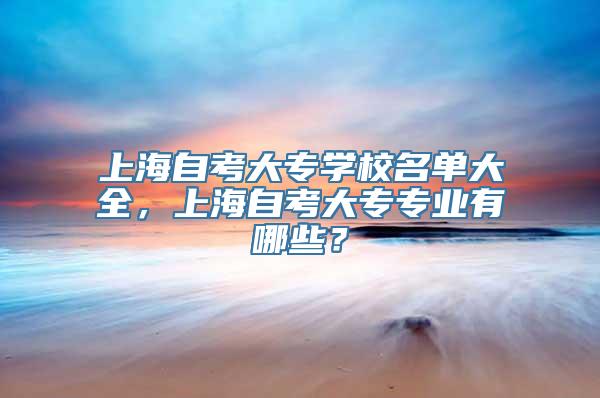 上海自考大专学校名单大全，上海自考大专专业有哪些？