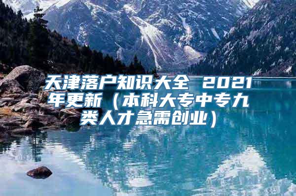 天津落户知识大全 2021年更新（本科大专中专九类人才急需创业）