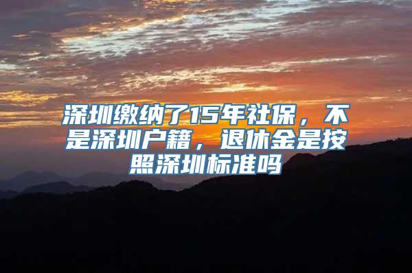 深圳缴纳了15年社保，不是深圳户籍，退休金是按照深圳标准吗