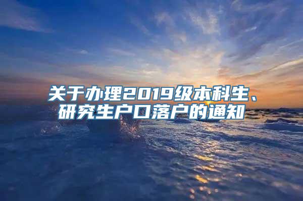 关于办理2019级本科生、研究生户口落户的通知