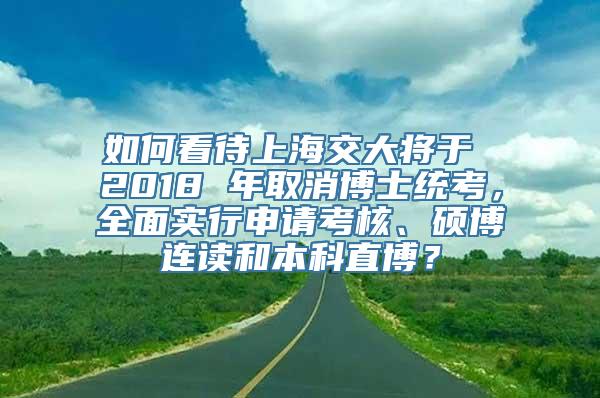 如何看待上海交大将于 2018 年取消博士统考，全面实行申请考核、硕博连读和本科直博？