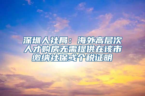 深圳人社局：海外高层次人才购房无需提供在该市缴纳社保或个税证明