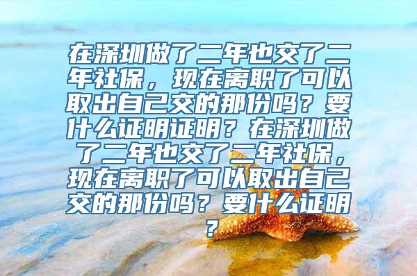 在深圳做了二年也交了二年社保，现在离职了可以取出自己交的那份吗？要什么证明证明？在深圳做了二年也交了二年社保，现在离职了可以取出自己交的那份吗？要什么证明？