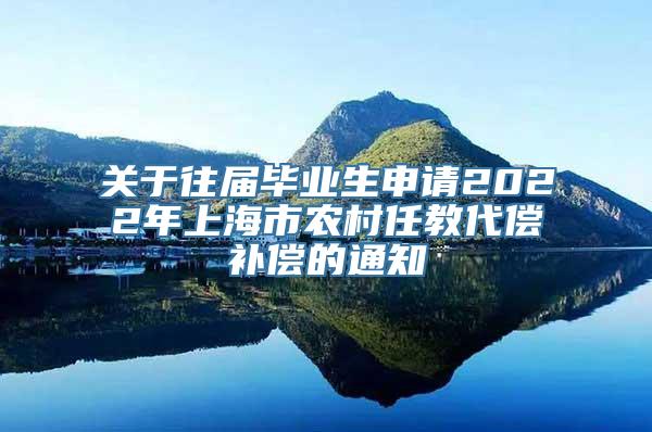 关于往届毕业生申请2022年上海市农村任教代偿补偿的通知