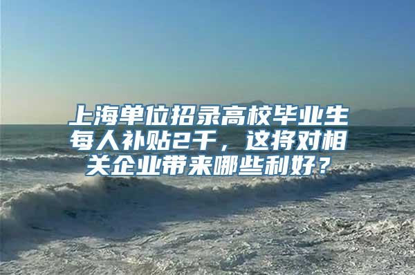 上海单位招录高校毕业生每人补贴2千，这将对相关企业带来哪些利好？