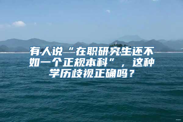 有人说“在职研究生还不如一个正规本科”，这种学历歧视正确吗？