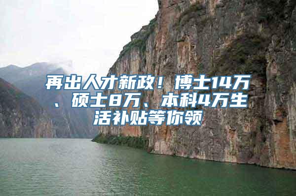 再出人才新政！博士14万、硕士8万、本科4万生活补贴等你领