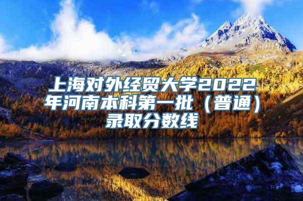 上海对外经贸大学2022年河南本科第一批（普通）录取分数线