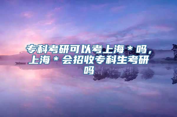 专科考研可以考上海＊吗，上海＊会招收专科生考研吗