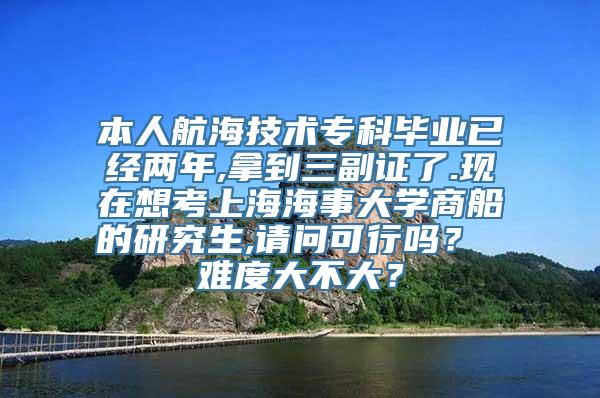 本人航海技术专科毕业已经两年,拿到三副证了.现在想考上海海事大学商船的研究生,请问可行吗？ 难度大不大？