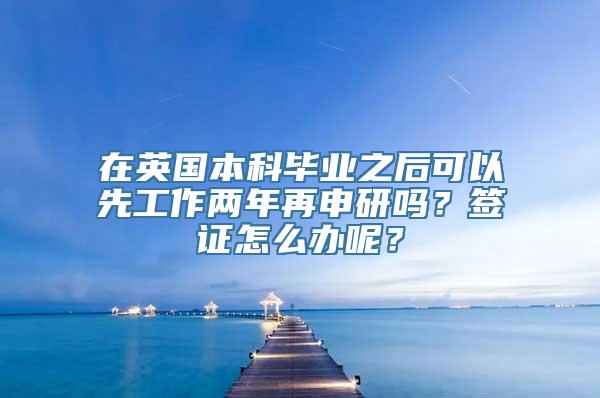 在英国本科毕业之后可以先工作两年再申研吗？签证怎么办呢？