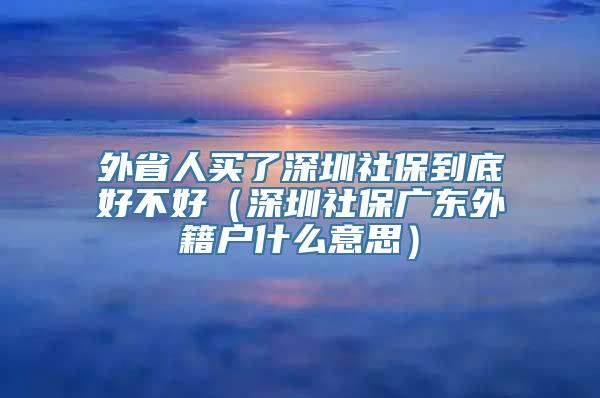 外省人买了深圳社保到底好不好（深圳社保广东外籍户什么意思）