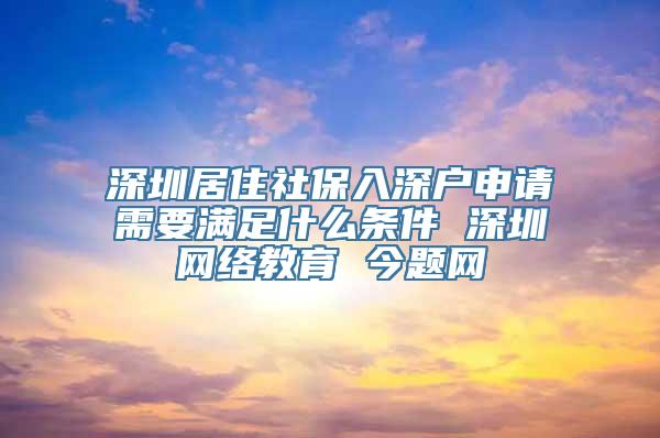 深圳居住社保入深户申请需要满足什么条件 深圳网络教育 今题网