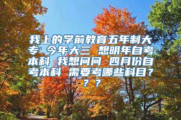 我上的学前教育五年制大专 今年大三 想明年自考本科 我想问问 四月份自考本科 需要考哪些科目？？？