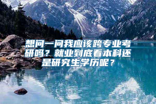 想问一问我应该跨专业考研吗？就业到底看本科还是研究生学历呢？