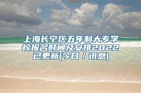 上海长宁区五年制大专学校报名时间及安排2022已更新(今日／讯息)