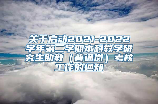 关于启动2021-2022学年第二学期本科教学研究生助教（普通岗）考核工作的通知