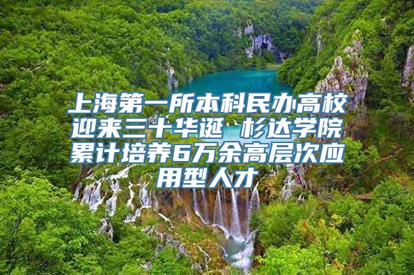 上海第一所本科民办高校迎来三十华诞 杉达学院累计培养6万余高层次应用型人才