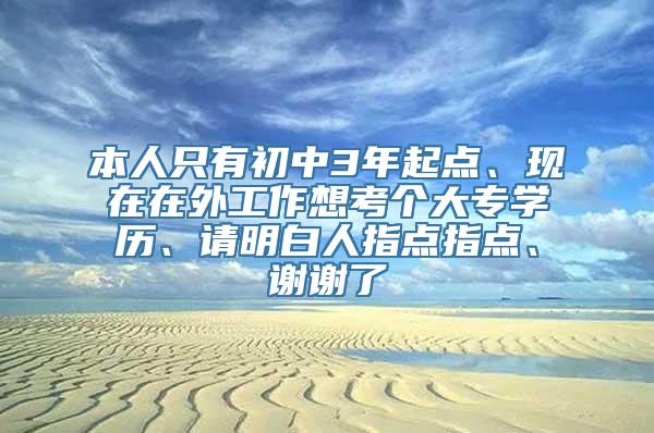 本人只有初中3年起点、现在在外工作想考个大专学历、请明白人指点指点、谢谢了