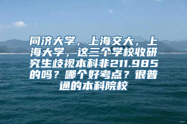 同济大学，上海交大，上海大学，这三个学校收研究生歧视本科非211.985的吗？哪个好考点？很普通的本科院校