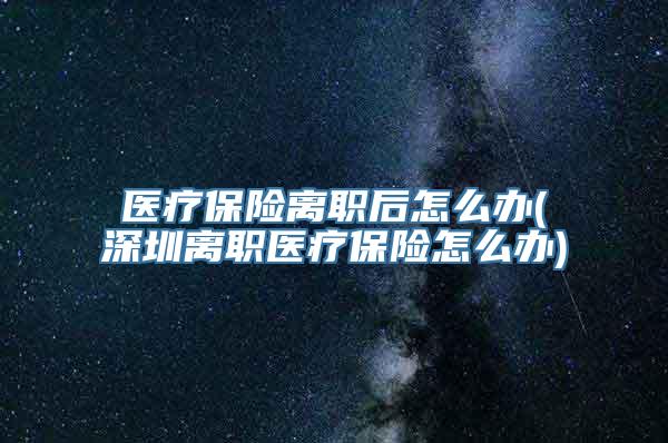 医疗保险离职后怎么办(深圳离职医疗保险怎么办)