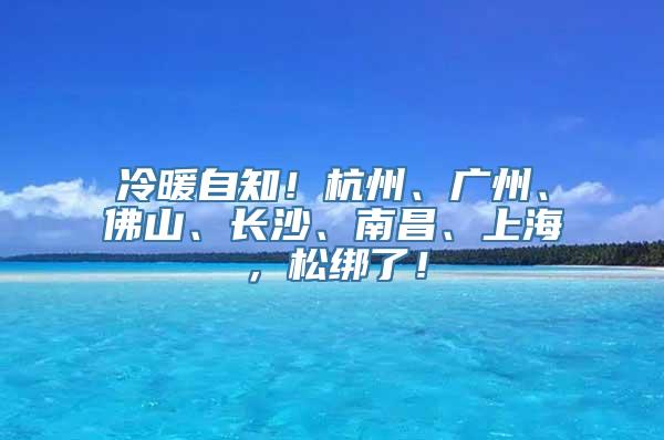 冷暖自知！杭州、广州、佛山、长沙、南昌、上海，松绑了！