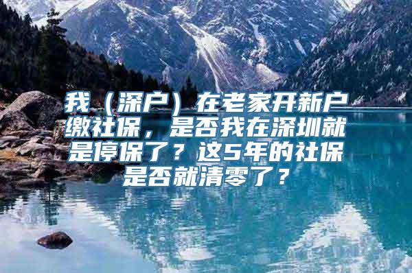 我（深户）在老家开新户缴社保，是否我在深圳就是停保了？这5年的社保是否就清零了？