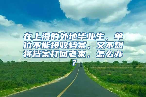 在上海的外地毕业生，单位不能接收档案，又不想将档案打回老家，怎么办？